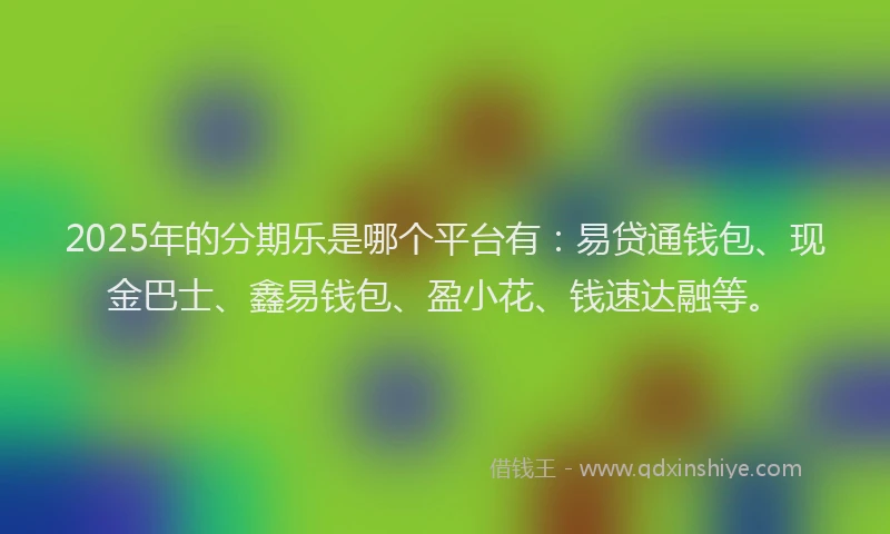 2025年的分期乐是哪个平台有：易贷通钱包、现金巴士、鑫易钱包、盈小花、钱速达融等。