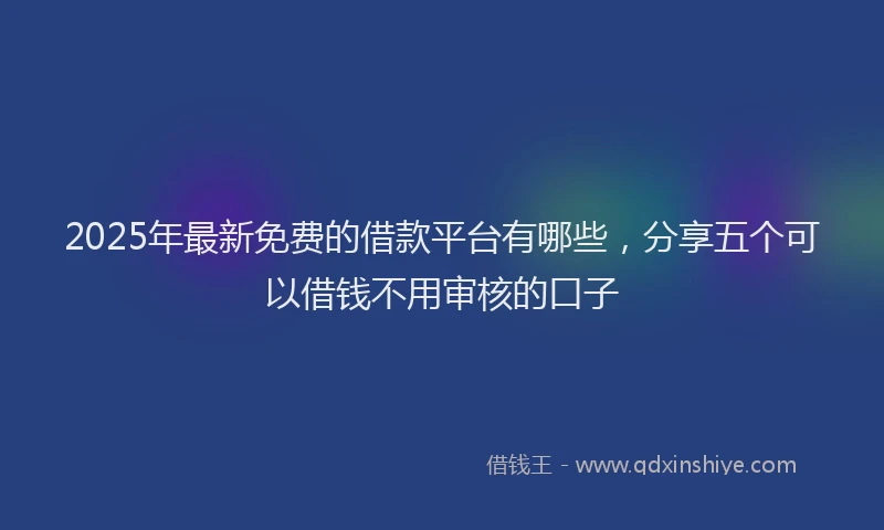 2025年最新免费的借款平台有哪些，分享五个可以借钱不用审核的口子