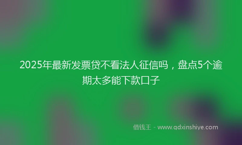 2025年最新发票贷不看法人征信吗，盘点5个逾期太多能下款口子
