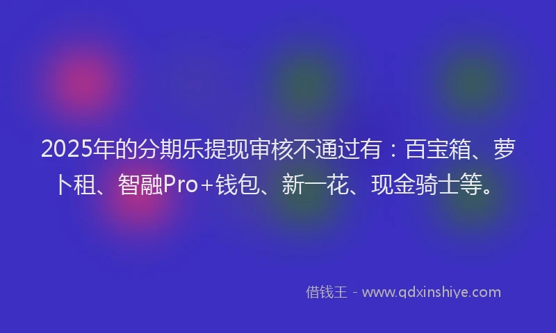 2025年的分期乐提现审核不通过有：百宝箱、萝卜租、智融Pro+钱包、新一花、现金骑士等。
