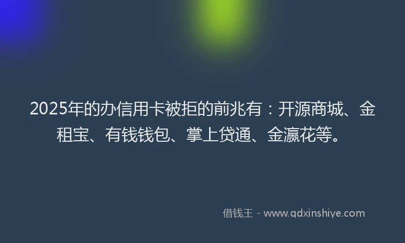 2025年的办信用卡被拒的前兆有：开源商城、金租宝、有钱钱包、掌上贷通、金瀛花等。