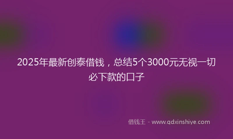 2025年最新创泰借钱，总结5个3000元无视一切必下款的口子