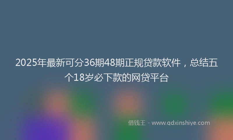2025年最新可分36期48期正规贷款软件，总结五个18岁必下款的网贷平台