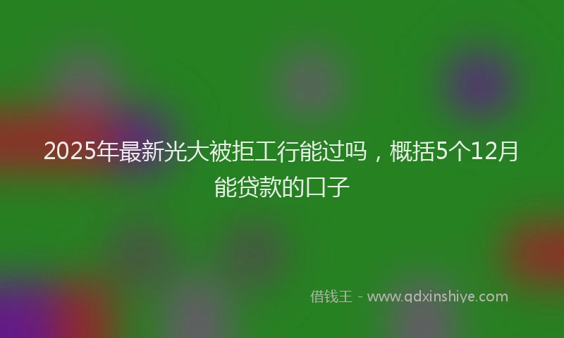2025年最新光大被拒工行能过吗，概括5个12月能贷款的口子