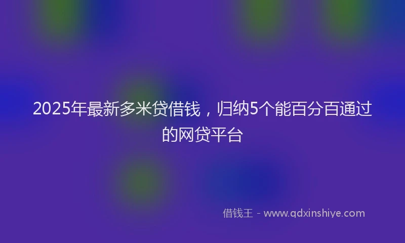 2025年最新多米贷借钱，归纳5个能百分百通过的网贷平台