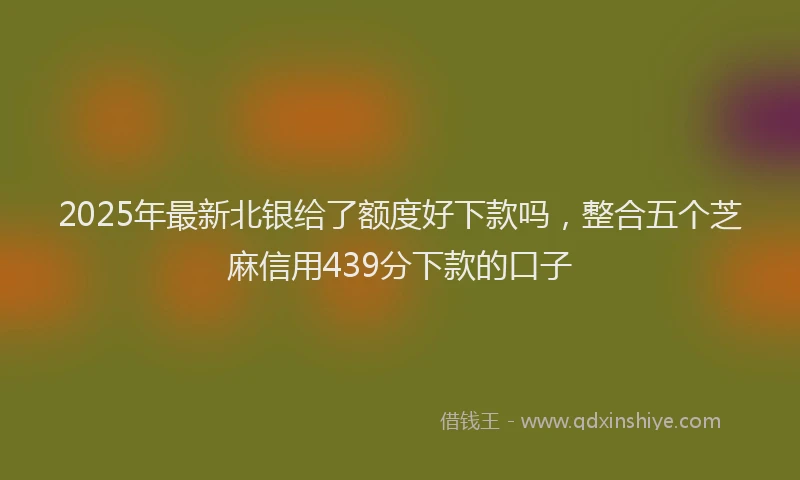 2025年最新北银给了额度好下款吗，整合五个芝麻信用439分下款的口子