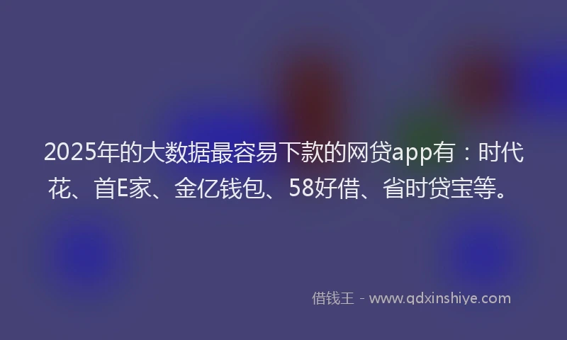 2025年的大数据最容易下款的网贷app有：时代花、首E家、金亿钱包、58好借、省时贷宝等。
