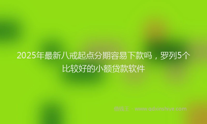 2025年最新八戒起点分期容易下款吗，罗列5个比较好的小额贷款软件