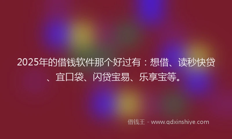 2025年的借钱软件那个好过有：想借、读秒快贷、宜口袋、闪贷宝易、乐享宝等。