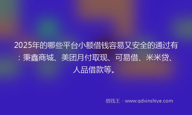 2025年的哪些平台小额借钱容易又安全的通过有：秉鑫商城、美团月付取现、可易借、米米贷、人品借款等。
