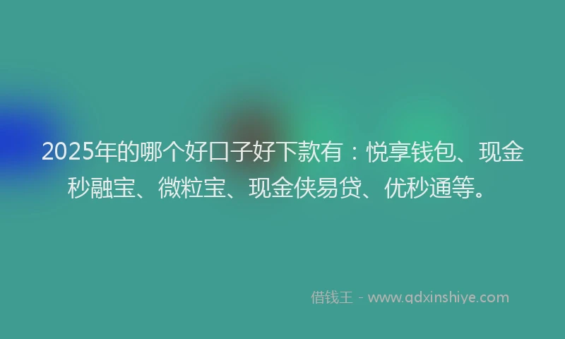 2025年的哪个好口子好下款有：悦享钱包、现金秒融宝、微粒宝、现金侠易贷、优秒通等。