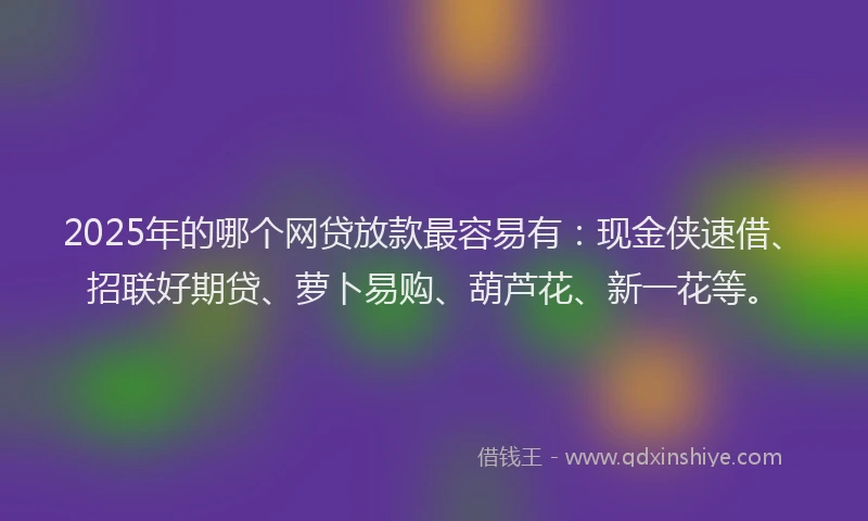 2025年的哪个网贷放款最容易有：现金侠速借、招联好期贷、萝卜易购、葫芦花、新一花等。