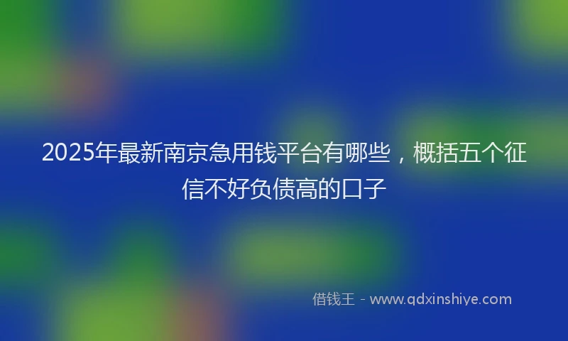 2025年最新南京急用钱平台有哪些，概括五个征信不好负债高的口子