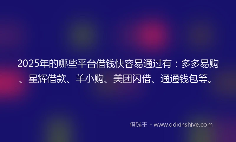 2025年的哪些平台借钱快容易通过有：多多易购、星辉借款、羊小购、美团闪借、通通钱包等。