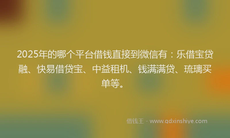 2025年的哪个平台借钱直接到微信有：乐借宝贷融、快易借贷宝、中益租机、钱满满贷、琉璃买单等。