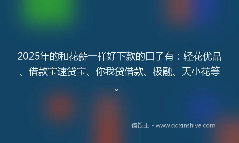2025年的和花薪一样好下款的口子有：轻花优品、借款宝速贷宝、你我贷借款、极融、天小花等。