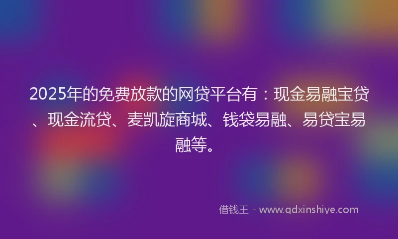 2025年的免费放款的网贷平台有：现金易融宝贷、现金流贷、麦凯旋商城、钱袋易融、易贷宝易融等。