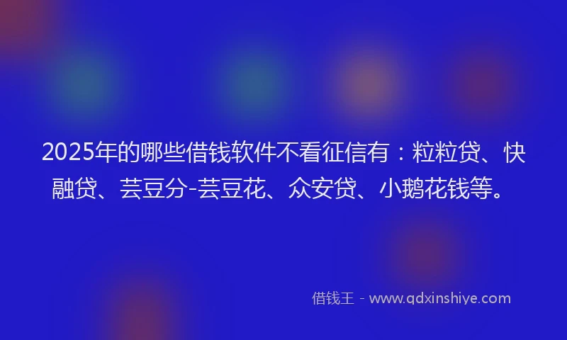 2025年的哪些借钱软件不看征信有：粒粒贷、快融贷、芸豆分-芸豆花、众安贷、小鹅花钱等。