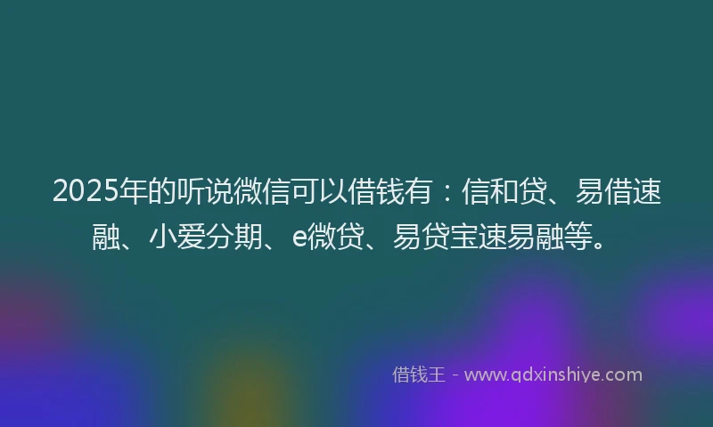 2025年的听说微信可以借钱有：信和贷、易借速融、小爱分期、e微贷、易贷宝速易融等。
