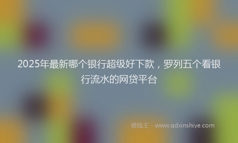 2025年最新哪个银行超级好下款，罗列五个看银行流水的网贷平台