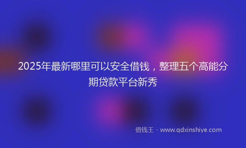 2025年最新哪里可以安全借钱，整理五个高能分期贷款平台新秀