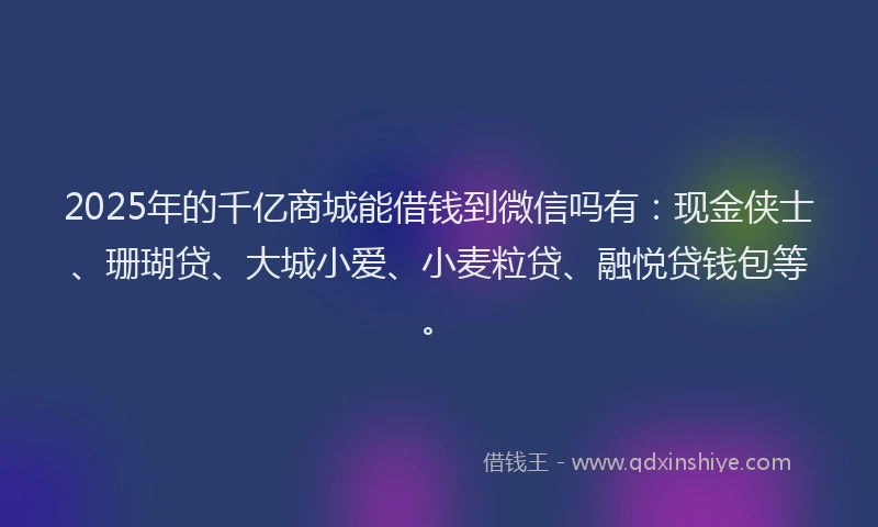 2025年的千亿商城能借钱到微信吗有：现金侠士、珊瑚贷、大城小爱、小麦粒贷、融悦贷钱包等。