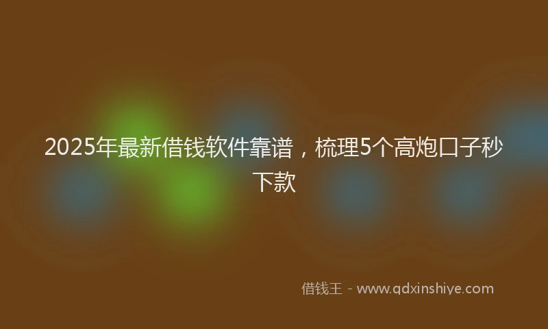 2025年最新借钱软件靠谱，梳理5个高炮口子秒下款