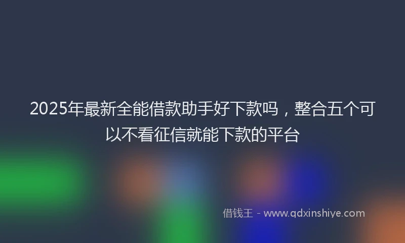 2025年最新全能借款助手好下款吗，整合五个可以不看征信就能下款的平台