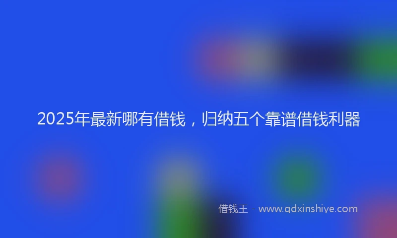 2025年最新哪有借钱，归纳五个靠谱借钱利器