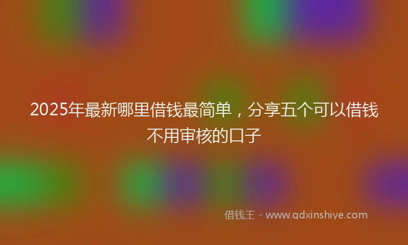 2025年最新哪里借钱最简单，分享五个可以借钱不用审核的口子