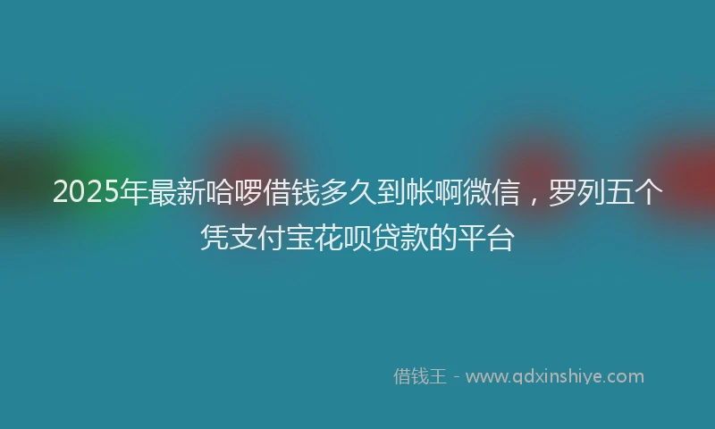 2025年最新哈啰借钱多久到帐啊微信，罗列五个凭支付宝花呗贷款的平台
