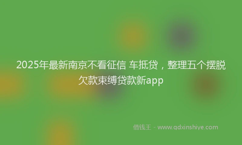 2025年最新南京不看征信 车抵贷，整理五个摆脱欠款束缚贷款新app