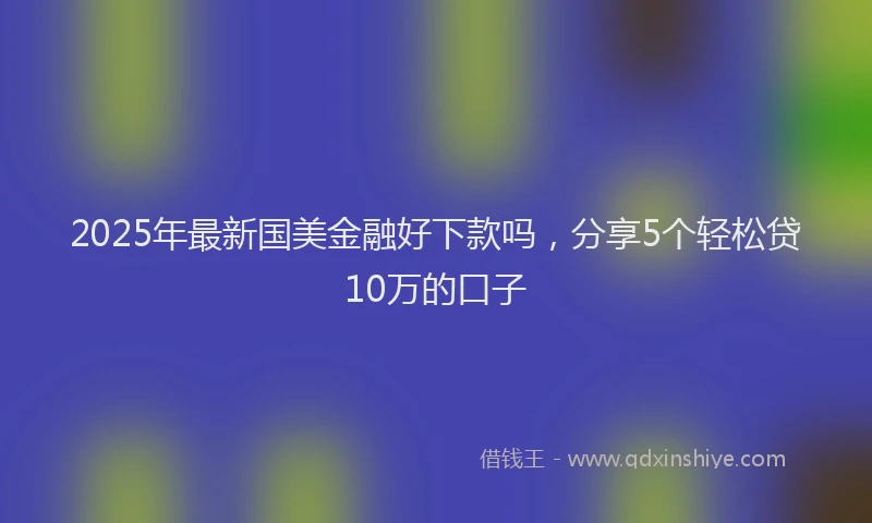 2025年最新国美金融好下款吗，分享5个轻松贷10万的口子