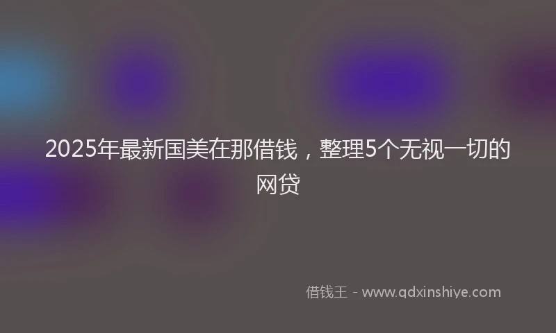 2025年最新国美在那借钱，整理5个无视一切的网贷