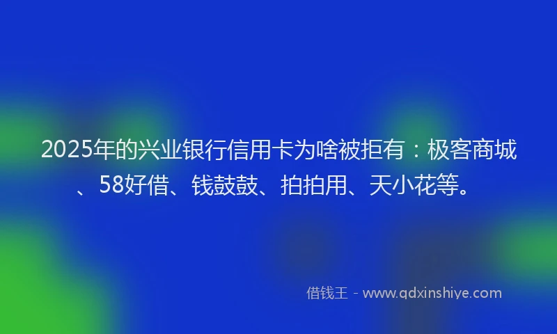 2025年的兴业银行信用卡为啥被拒有：极客商城、58好借、钱鼓鼓、拍拍用、天小花等。