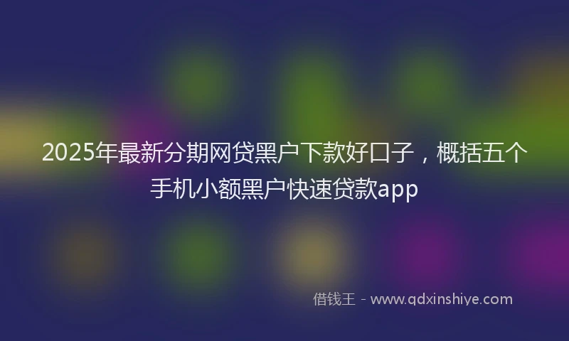 2025年最新分期网贷黑户下款好口子，概括五个手机小额黑户快速贷款app