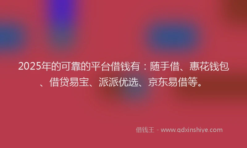 2025年的可靠的平台借钱有：随手借、惠花钱包、借贷易宝、派派优选、京东易借等。
