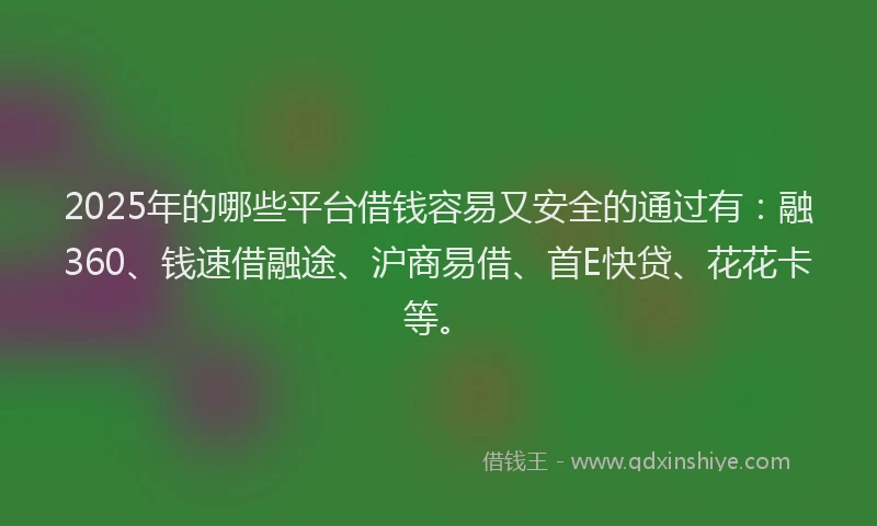 2025年的哪些平台借钱容易又安全的通过有：融360、钱速借融途、沪商易借、首E快贷、花花卡等。