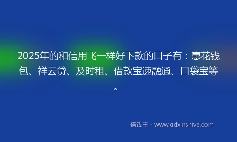 2025年的和信用飞一样好下款的口子有：惠花钱包、祥云贷、及时租、借款宝速融通、口袋宝等。