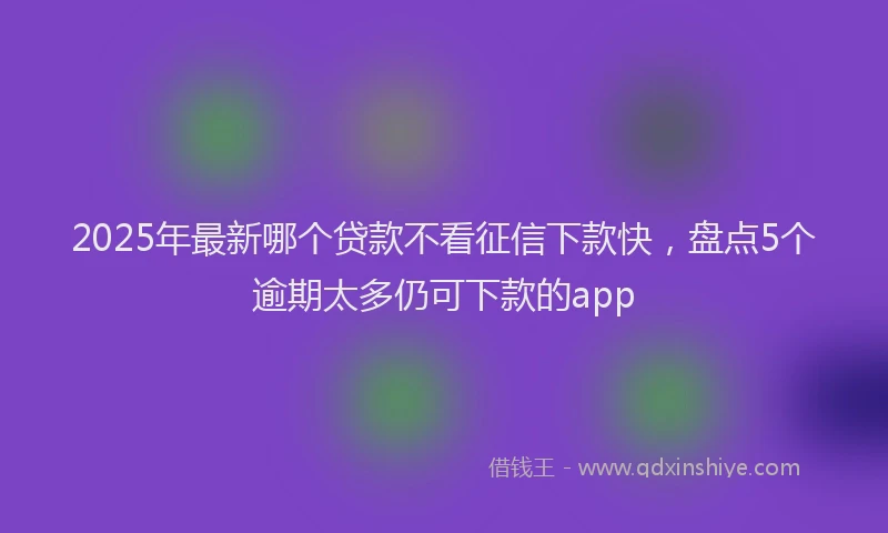 2025年最新哪个贷款不看征信下款快，盘点5个逾期太多仍可下款的app