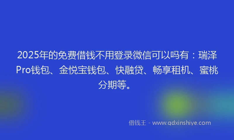 2025年的免费借钱不用登录微信可以吗有：瑞泽Pro钱包、金悦宝钱包、快融贷、畅享租机、蜜桃分期等。