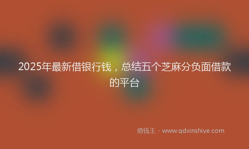 2025年最新借银行钱，总结五个芝麻分负面借款的平台