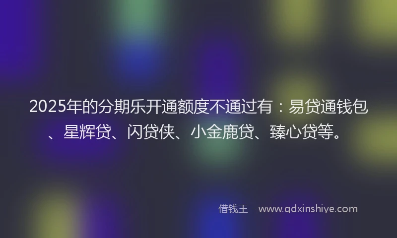 2025年的分期乐开通额度不通过有：易贷通钱包、星辉贷、闪贷侠、小金鹿贷、臻心贷等。