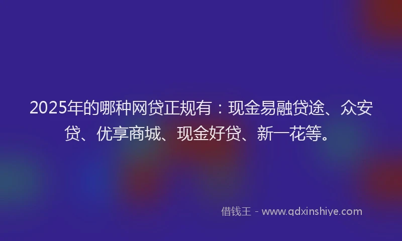 2025年的哪种网贷正规有：现金易融贷途、众安贷、优享商城、现金好贷、新一花等。