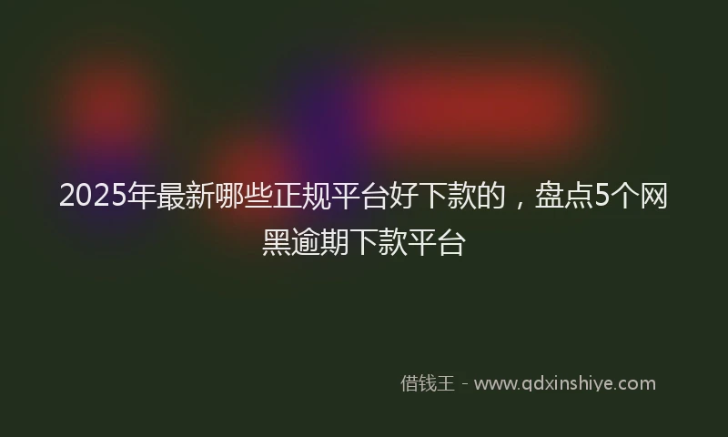 2025年最新哪些正规平台好下款的，盘点5个网黑逾期下款平台