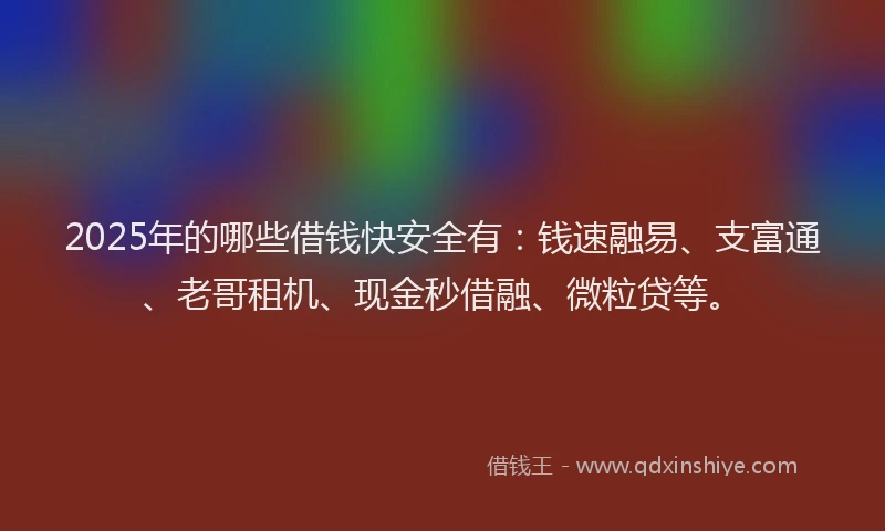2025年的哪些借钱快安全有：钱速融易、支富通、老哥租机、现金秒借融、微粒贷等。