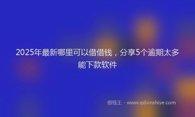 2025年最新哪里可以借借钱，分享5个逾期太多能下款软件