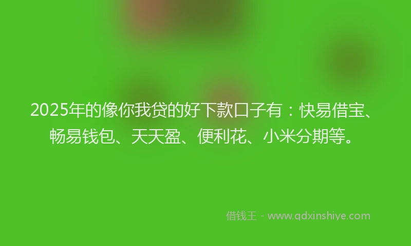 2025年的像你我贷的好下款口子有：快易借宝、畅易钱包、天天盈、便利花、小米分期等。