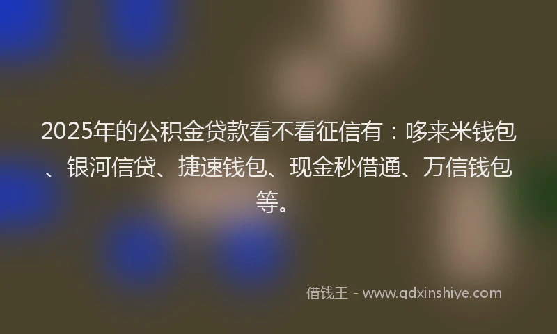 2025年的公积金贷款看不看征信有：哆来米钱包、银河信贷、捷速钱包、现金秒借通、万信钱包等。