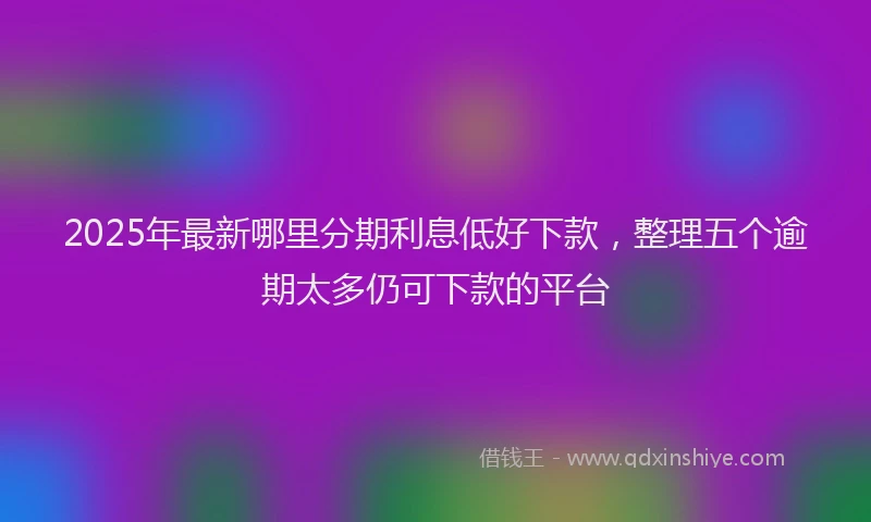 2025年最新哪里分期利息低好下款，整理五个逾期太多仍可下款的平台